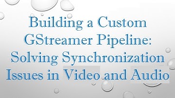 Building a Custom GStreamer Pipeline: Solving Synchronization Issues in Video and Audio