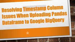 Resolving Timestamp Column Issues When Uploading Pandas Dataframe to Google BigQuery