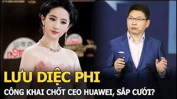 Lưu Diệc Phi công khai chốt CEO Huawei, sắp cưới?