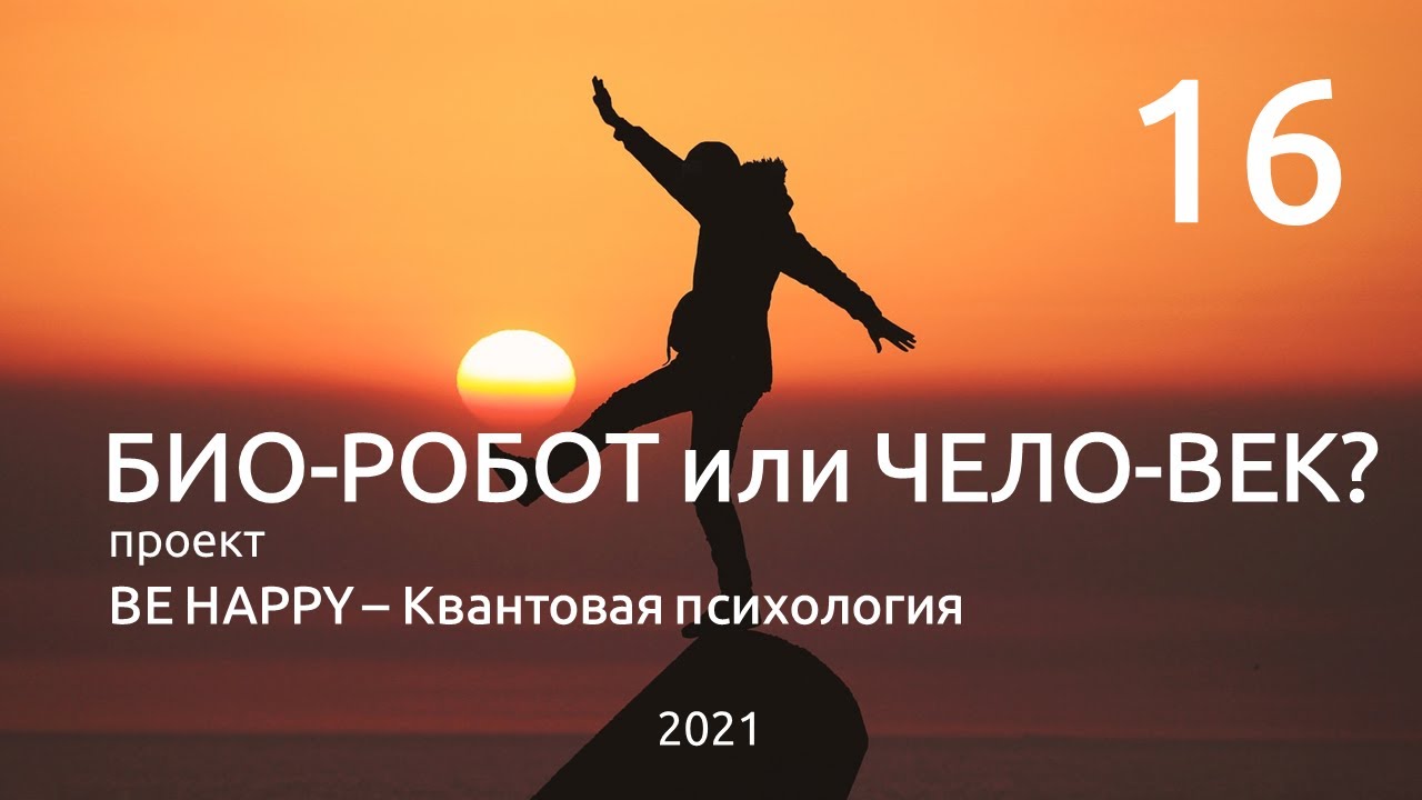 16. БИО-РОБОТ или ЧЕЛО-ВЕК? - BE HAPPY - Квантовая психология