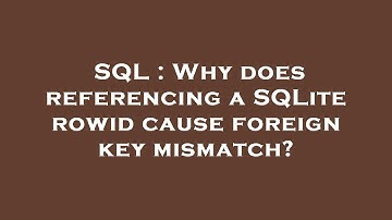 SQL : Why does referencing a SQLite rowid cause foreign key mismatch?
