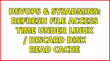 DevOps & SysAdmins: Refresh file access time under Linux / Discard disk read cache (2 Solutions!!)