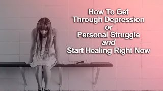 How To Get Through Depression or Personal Struggle and Start Healing Right Now
