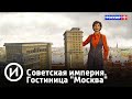 Советская империя. Гостиница "Москва" | Телеканал "История"