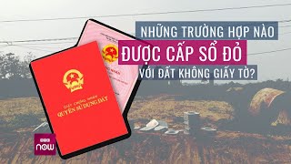 Cấp sổ đỏ cho đất không giấy tờ, không vi phạm luật đất đai: Người dân có hưởng lợi? | VTC Now