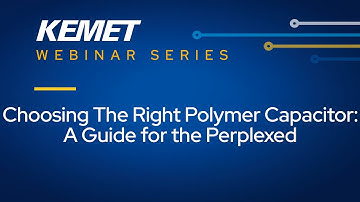 KEMET Webinar | Choosing The Right Polymer Capacitor - A Guide for the Perplexed