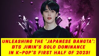 Unleashing the 'Japanese Bangta': BTS Jimin's Solo Dominance in K-pop's First Half of 2023!
