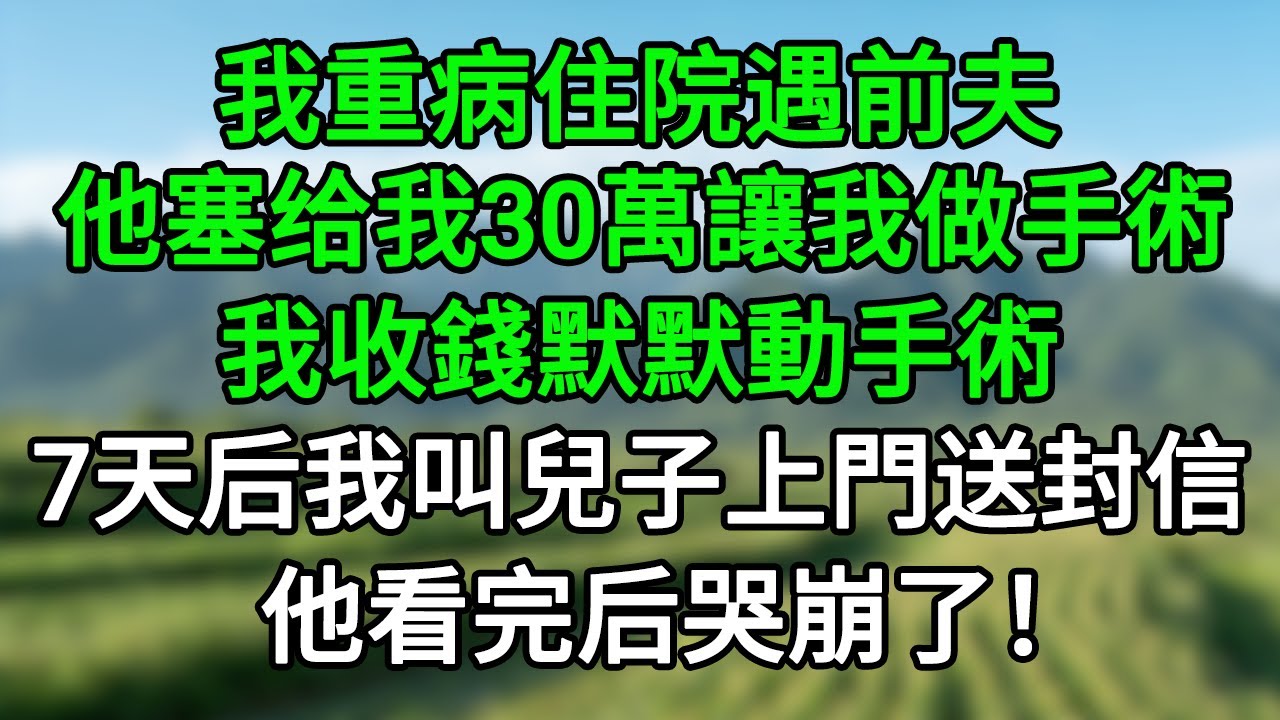我重病住院遇前夫，他塞给我30萬讓我做手術，我收錢默默動手術。7天后我叫兒子上門送封信，他看完后哭崩了！#笑看人生#爽文#情感故事#晓晨的书桌
