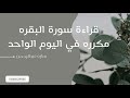 قراءة سورة البقرة اكثر من مره في اليوم الواحد المعجزات التي ستحدث بعد قراءتك لسورة البقرة 