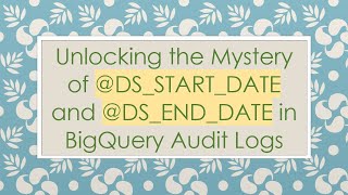 Unlocking the Mystery of @DS_START_DATE and @DS_END_DATE in BigQuery Audit Logs