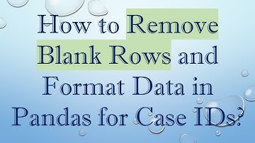 How to Remove Blank Rows and Format Data in Pandas for Case IDs?
