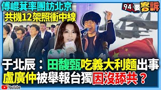 【94要客訴】傅崐萁率團訪北京！共機12架照衝中線！于北辰：田馥甄吃義大利麵出事！盧廣仲被舉報台獨因沒舔共？