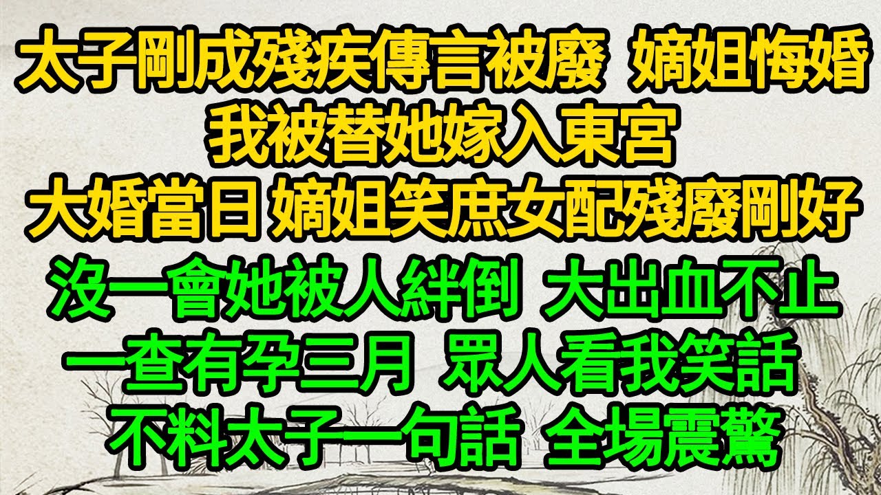 太子剛成殘疾傳言被廢 嫡姐悔婚，我被替她嫁入東宮，大婚當日 嫡姐笑庶女配殘廢剛好，沒一會她被人絆倒 大出血不止，一查有孕三月 眾人看我笑話 ，不料太子一句話 全場震驚