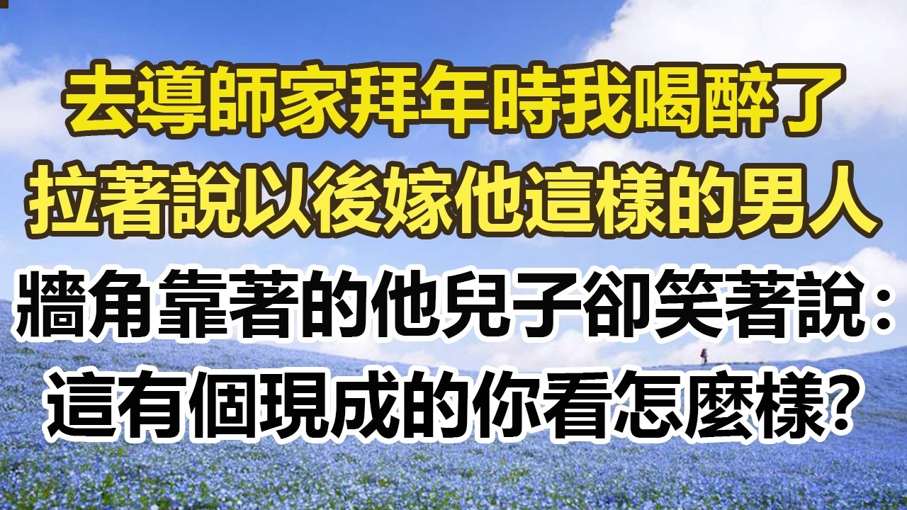 去導師家拜年時我喝醉了，拉著說以後嫁他這樣的男人，牆角靠著的他兒子卻笑著說：這有個現成的你看怎麼樣？#幸福敲門 #為人處世 #生活經驗 #情感故事