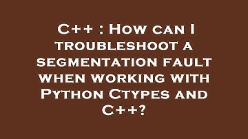 C++ : How can I troubleshoot a segmentation fault when working with Python Ctypes and C++?