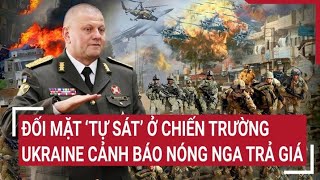 Điểm nóng thế giới: Đối mặt 'tự sát' ở chiến trường, quân đội Ukraine cảnh báo nóng Nga trả giá