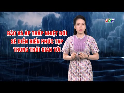 Bản tin thời tiết 07/7:Bão và áp thấp nhiệt đới sẽ diễn biến phức tạp trong thời gian tới | PTQ