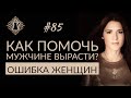 КАК ПОМОЧЬ МУЖЧИНЕ ВЫРАСТИ? Ошибка, которую можно предотвратить. #Адакофе 85