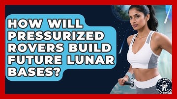 How Will Pressurized Rovers Build Future Lunar Bases? - All About Astronauts