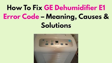 How To Fix GE Dehumidifier E1 Error Code – Meaning, Causes & Solutions
