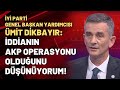 İYİ Parti Genel Başkan Yardımcısı Ümit Dikbayır: İddianın AKP operasyonu olduğunu düşünüyorum!