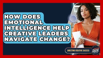 How Does Emotional Intelligence Help Creative Leaders Navigate Change? - Directing Creative Success