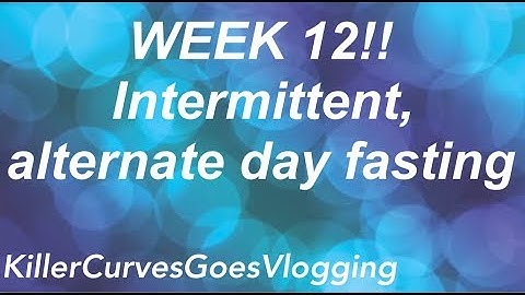 Week 12!! Intermittent, alternate day fasting