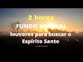 2 HORAS | FUNDO MUSICAL | LOUVORES QUE TOCAM | BUSCA AO ESPÍRITO SANTO | ORAÇÃO FORTE