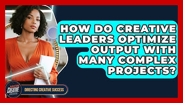 How Do Creative Leaders Optimize Output With Many Complex Projects? - Directing Creative Success