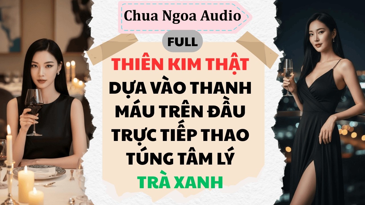 Full Audio | Thiên kim thật dựa vào thanh máu trên đầu trực tiếp thao túng tâm lý trà xanh.