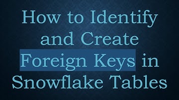 How to Identify and Create Foreign Keys in Snowflake Tables