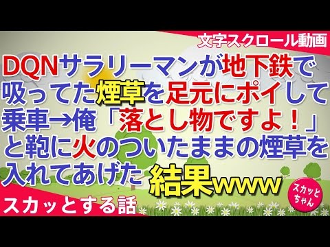 スカッとする話 DQNサラリーマンが地下鉄で吸ってた煙草を足元にポイして乗車→俺「落とし物ですよ！」と鞄に火のついたままの煙草を入れてあげた結果www  スカッとちゃん