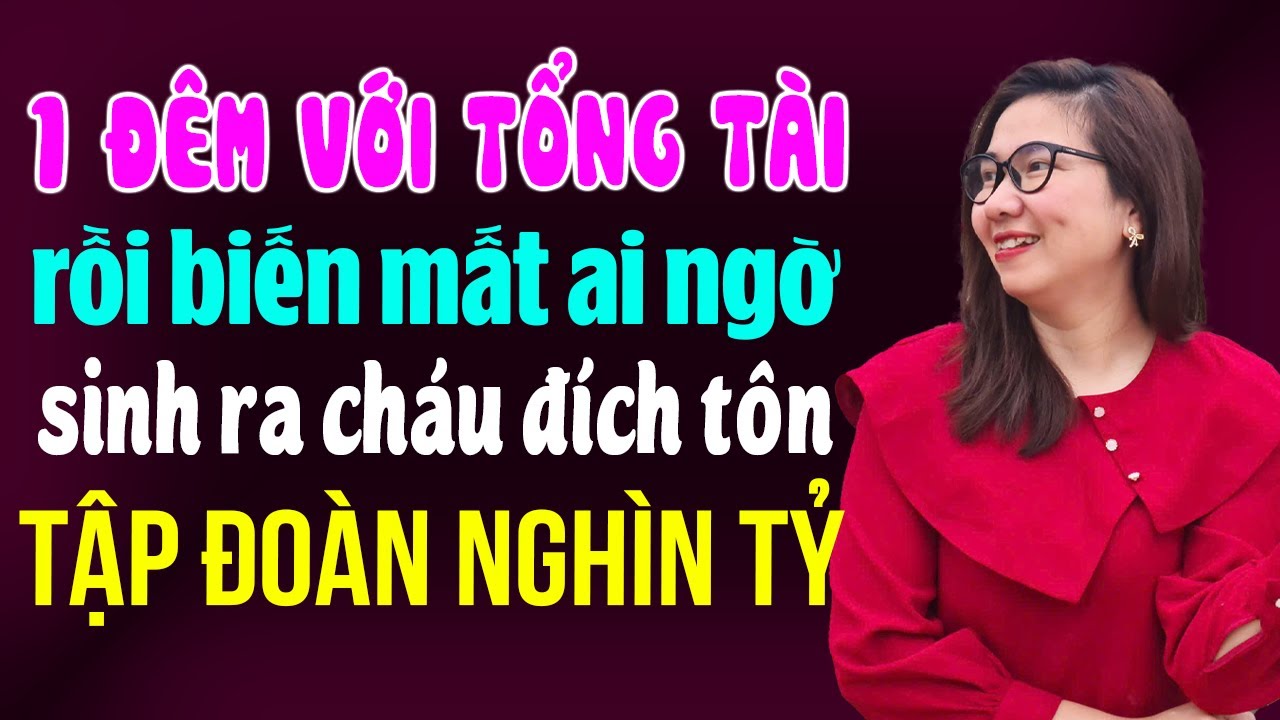 Kim Thanh kể: Một đêm với tổng tài rồi biến mất ai ngờ sinh ra cháu đích tôn tập đoàn nghìn tỷ