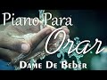 PIANO PARA ORAR Y MEDITAR • Dame De Beber • Música Cristiana Instrumental