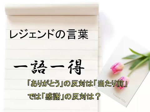 【レジェンドの言葉「一語一得」】第2話　「｢ありがとう」の反対は「当たり前」、では「感謝」の反対は？」