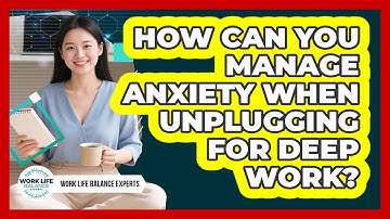 How Can You Manage Anxiety When Unplugging For Deep Work? - Work Life Balance Experts