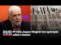 PF mira Jaques Wagner em operação sobre o Master | BandNews TV