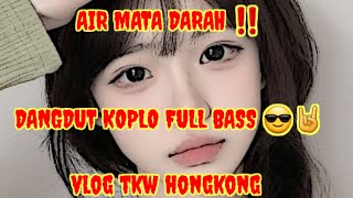 AIR MATA DARAH‼️DJ DANGDUT KOPLO FULL BASS // VLOG TKW HONGKONG