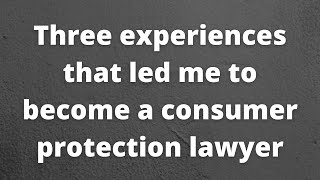 Three experiences that led me to become a consumer protection lawyer