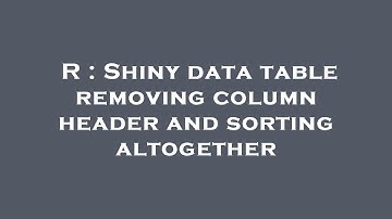 R : Shiny data table removing column header and sorting altogether
