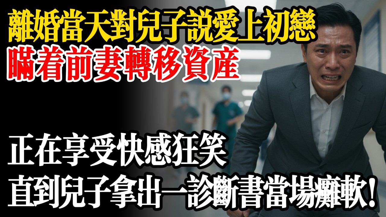 離婚當天我當著兒子的面說愛上初戀，瞞著前妻轉移資產，正在享受快感狂笑，誰知兒子拎著一張「診斷書」找上門！我當場癱軟在地！
