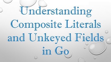 Understanding Composite Literals and Unkeyed Fields in Go