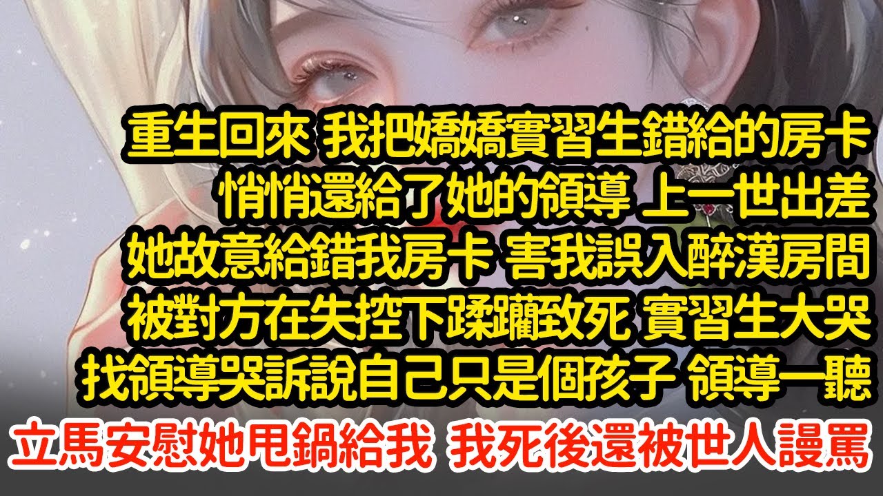 重生回來我把房卡悄悄給了她的領導，上一世出差实习生故意給錯我房卡，害我誤入醉漢房間被蹂躪致死，實習生大哭找領導哭訴說自己只是個孩子  領導一聽立馬安慰她甩鍋給我#小說#推文#新題材#爽文#復仇