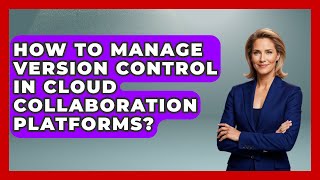How To Manage Version Control In Cloud Collaboration Platforms? - Legal And HR SaaS Stack