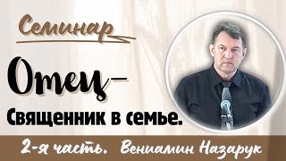 &quot;Отец - Священник в семье&quot; 2-я часть./Вениамин Назарук.(Семинар для братьев.)