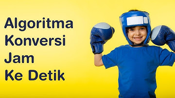 Algoritma Konversi Jam Ke Detik | Algoritma Pertemuan 23