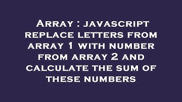 Array : javascript replace letters from array 1 with number from array 2 and calculate the sum of th