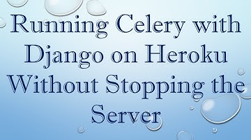Running Celery with Django on Heroku Without Stopping the Server