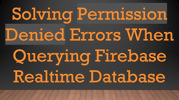 Solving Permission Denied Errors When Querying Firebase Realtime Database