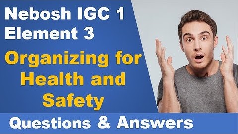 Nebosh IGC 1 - Element 3 - Organizing for Health and Safety (Questions and Answers) -safety training